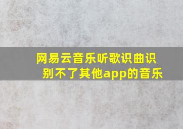 网易云音乐听歌识曲识别不了其他app的音乐