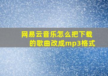 网易云音乐怎么把下载的歌曲改成mp3格式