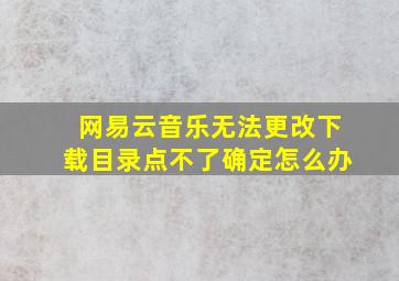 网易云音乐无法更改下载目录点不了确定怎么办