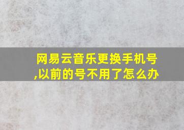 网易云音乐更换手机号,以前的号不用了怎么办