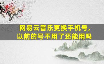 网易云音乐更换手机号,以前的号不用了还能用吗