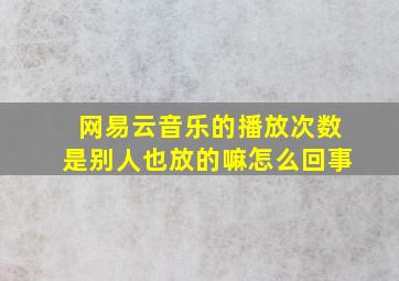 网易云音乐的播放次数是别人也放的嘛怎么回事