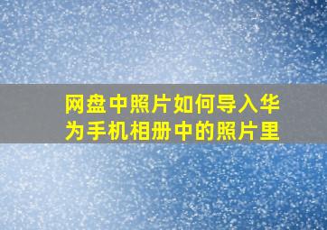 网盘中照片如何导入华为手机相册中的照片里