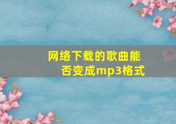 网络下载的歌曲能否变成mp3格式