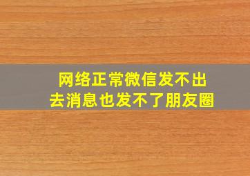 网络正常微信发不出去消息也发不了朋友圈