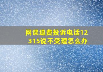 网课退费投诉电话12315说不受理怎么办