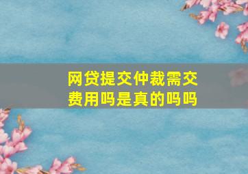 网贷提交仲裁需交费用吗是真的吗吗