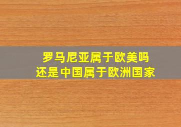 罗马尼亚属于欧美吗还是中国属于欧洲国家