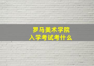 罗马美术学院入学考试考什么