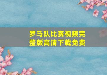 罗马队比赛视频完整版高清下载免费