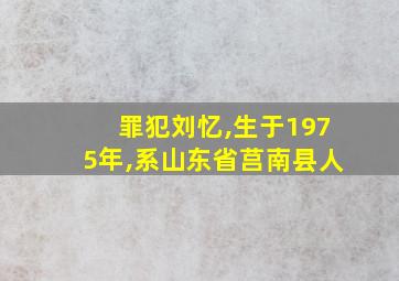 罪犯刘忆,生于1975年,系山东省莒南县人