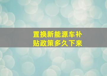 置换新能源车补贴政策多久下来