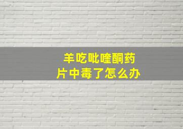 羊吃吡喹酮药片中毒了怎么办