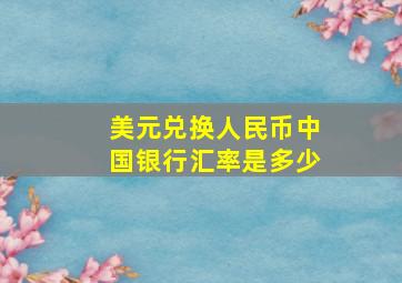 美元兑换人民币中国银行汇率是多少