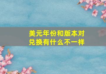 美元年份和版本对兑换有什么不一样