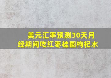 美元汇率预测30天月经期间吃红枣桂圆枸杞水