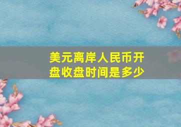 美元离岸人民币开盘收盘时间是多少