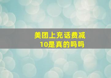 美团上充话费减10是真的吗吗