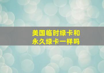 美国临时绿卡和永久绿卡一样吗