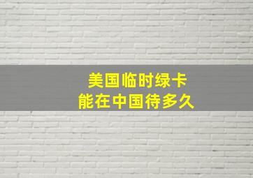 美国临时绿卡能在中国待多久