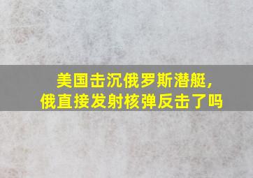 美国击沉俄罗斯潜艇,俄直接发射核弹反击了吗