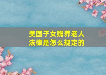 美国子女赡养老人法律是怎么规定的