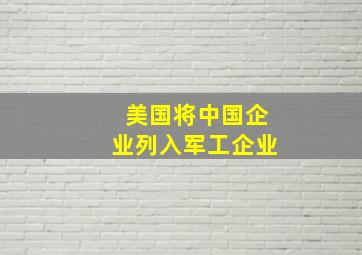 美国将中国企业列入军工企业