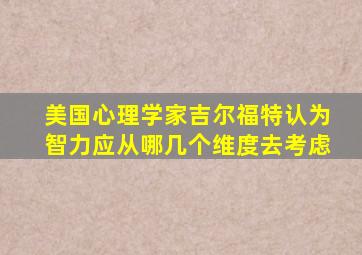 美国心理学家吉尔福特认为智力应从哪几个维度去考虑