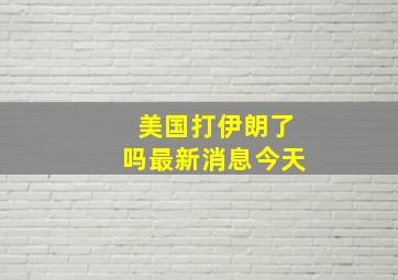 美国打伊朗了吗最新消息今天