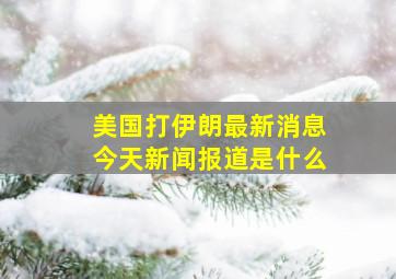 美国打伊朗最新消息今天新闻报道是什么