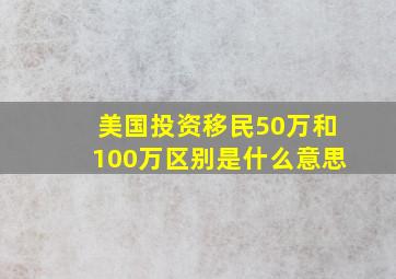 美国投资移民50万和100万区别是什么意思