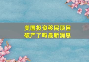 美国投资移民项目破产了吗最新消息