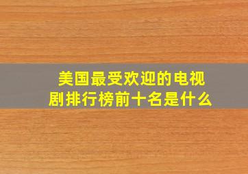 美国最受欢迎的电视剧排行榜前十名是什么