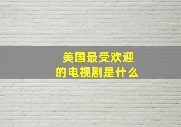 美国最受欢迎的电视剧是什么