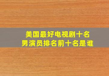 美国最好电视剧十名男演员排名前十名是谁