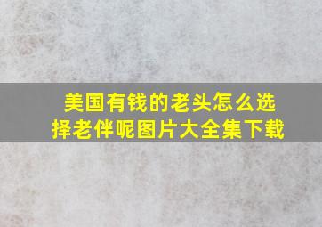 美国有钱的老头怎么选择老伴呢图片大全集下载