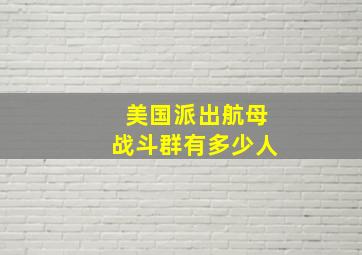 美国派出航母战斗群有多少人