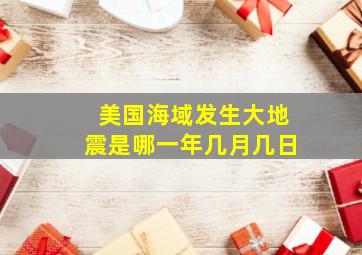 美国海域发生大地震是哪一年几月几日