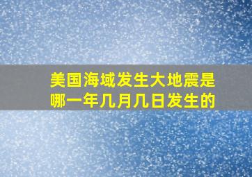 美国海域发生大地震是哪一年几月几日发生的