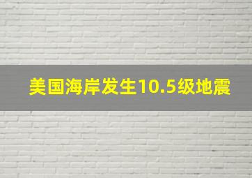 美国海岸发生10.5级地震