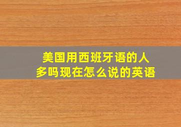 美国用西班牙语的人多吗现在怎么说的英语