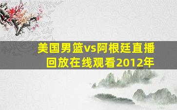 美国男篮vs阿根廷直播回放在线观看2012年