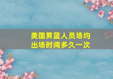 美国男篮人员场均出场时间多久一次