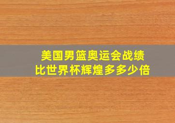 美国男篮奥运会战绩比世界杯辉煌多多少倍