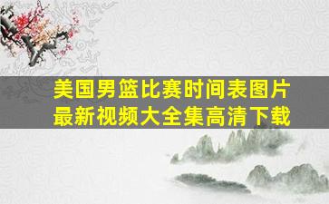 美国男篮比赛时间表图片最新视频大全集高清下载