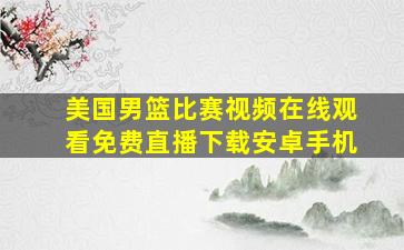 美国男篮比赛视频在线观看免费直播下载安卓手机