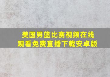 美国男篮比赛视频在线观看免费直播下载安卓版