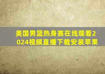 美国男篮热身赛在线观看2024视频直播下载安装苹果