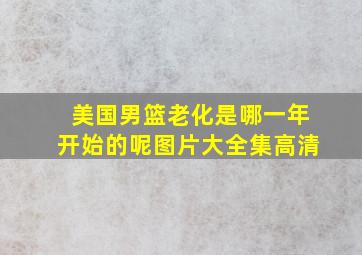 美国男篮老化是哪一年开始的呢图片大全集高清