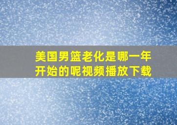 美国男篮老化是哪一年开始的呢视频播放下载